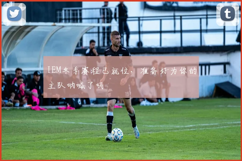 IEM冬季赛程已就位，准备好为你的主队呐喊了吗