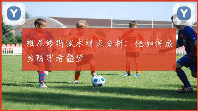 维尼修斯技术特点分析：他如何成为防守者噩梦