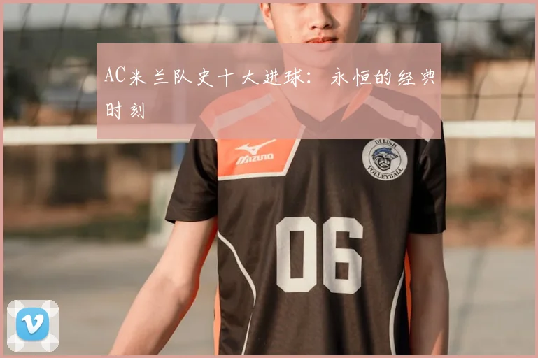 AC米兰队史十大进球：永恒的经典时刻