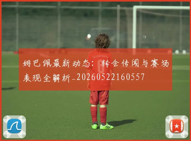 姆巴佩最新动态：转会传闻与赛场表现全解析_20260522160557