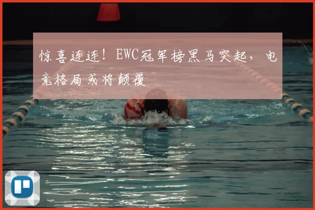 惊喜连连！EWC冠军榜黑马突起，电竞格局或将颠覆