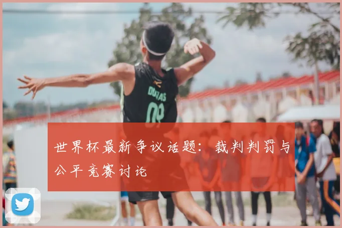 世界杯最新争议话题:裁判判罚与公平竞赛讨论