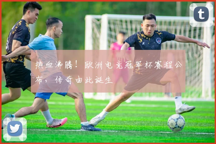 热血沸腾！欧洲电竞冠军杯赛程公布，传奇由此诞生