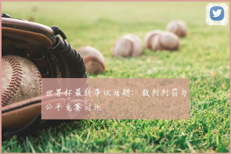 世界杯最新争议话题：裁判判罚与公平竞赛讨论