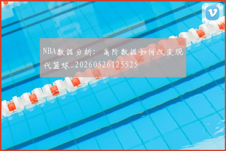 NBA数据分析:高阶数据如何改变现代篮球_20260526125525