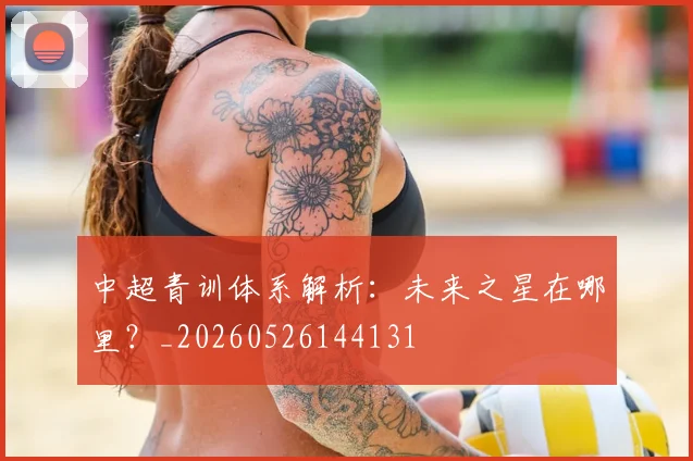 中超青训体系解析：未来之星在哪里？_20260526144131