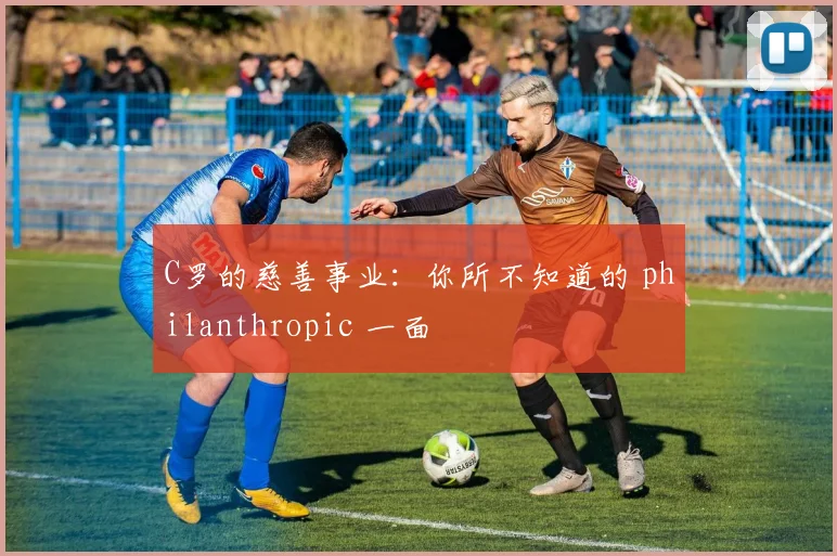 C罗的慈善事业：你所不知道的 philanthropic 一面