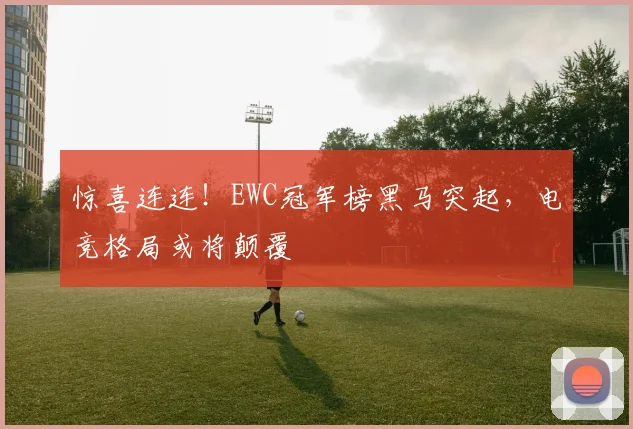 惊喜连连!EWC冠军榜黑马突起,电竞格局或将颠覆