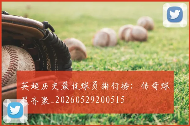 英超历史最佳球员排行榜:传奇球星齐聚_20260529200515