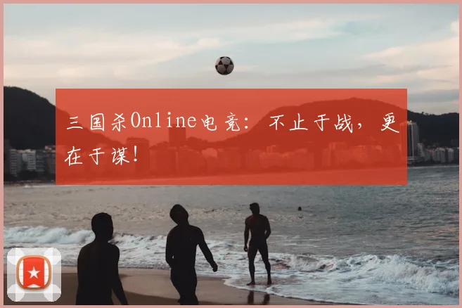 三国杀Online电竞：不止于战，更在于谋！
