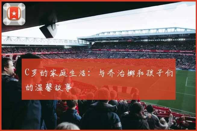 C罗的家庭生活：与乔治娜和孩子们的温馨故事