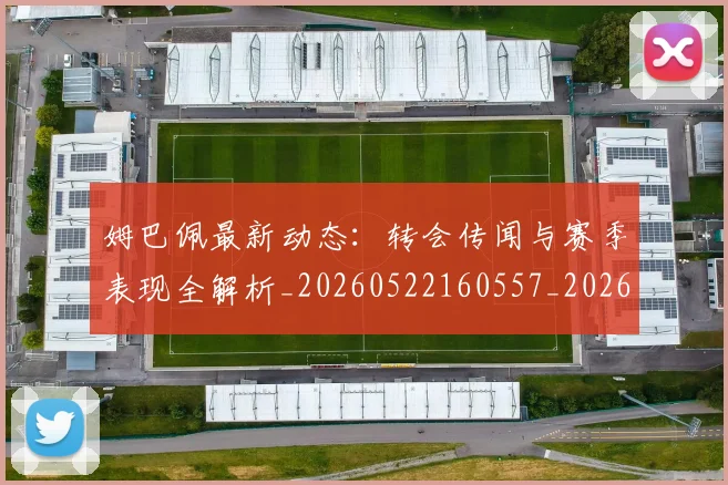 姆巴佩最新动态:转会传闻与赛季表现全解析_20260522160557_20260609132810