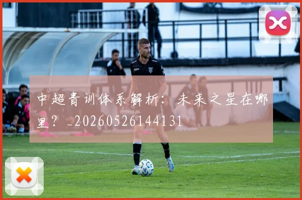 中超青训体系解析:未来之星在哪里?_20260526144131