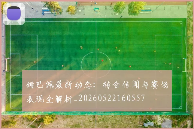 姆巴佩最新动态：转会传闻与赛场表现全解析_20260522160557