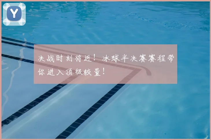 决战时刻将近!冰球半决赛赛程带你进入顶级较量!