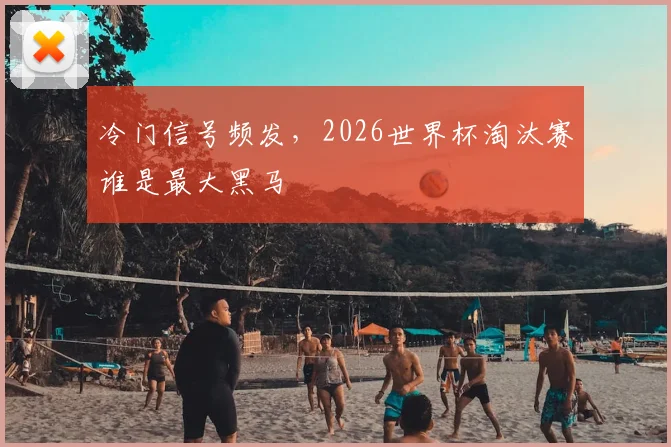 冷门信号频发，2026世界杯淘汰赛谁是最大黑马