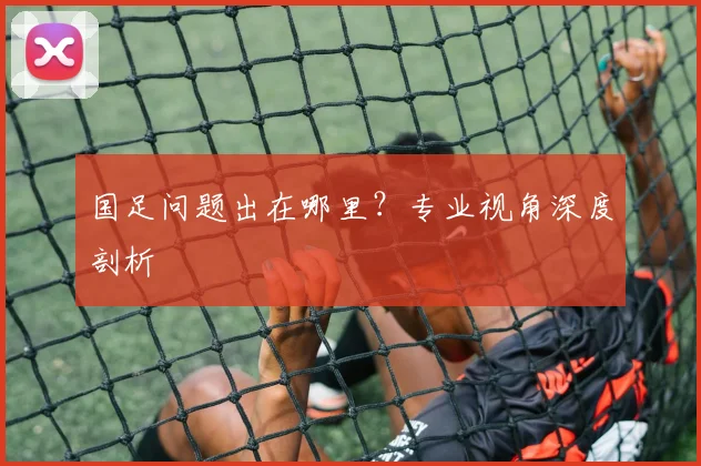 国足问题出在哪里?专业视角深度剖析