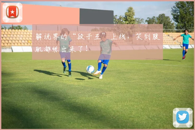 解说界的“段子王”上线,笑到腹肌都练出来了!