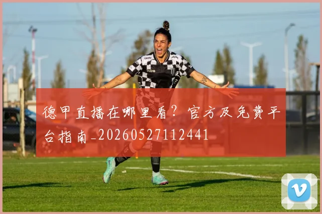 德甲直播在哪里看?官方及免费平台指南_20260527112441