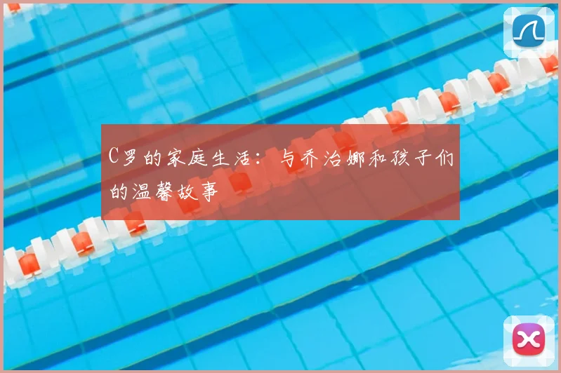 C罗的家庭生活：与乔治娜和孩子们的温馨故事
