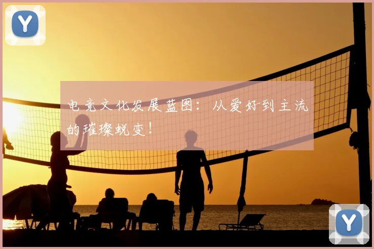 电竞文化发展蓝图：从爱好到主流的璀璨蜕变！