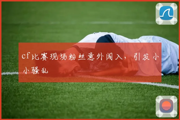 cf比赛现场粉丝意外闯入，引发小小骚乱