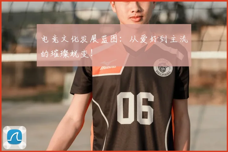 电竞文化发展蓝图:从爱好到主流的璀璨蜕变!