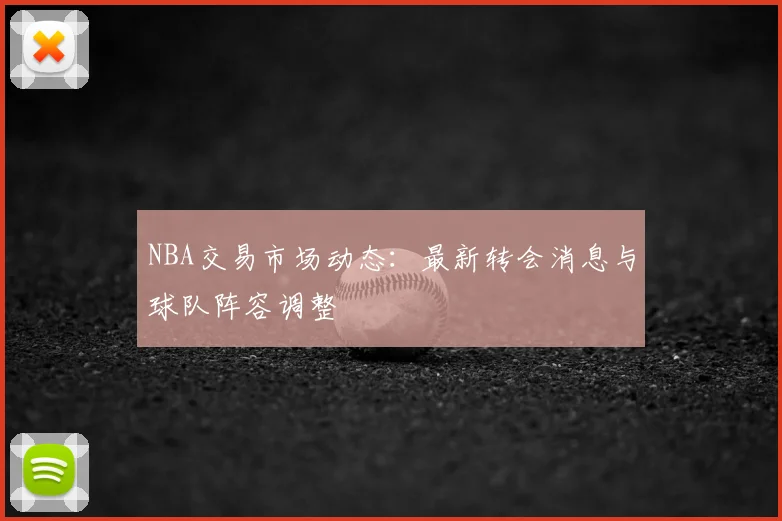 NBA交易市场动态:最新转会消息与球队阵容调整