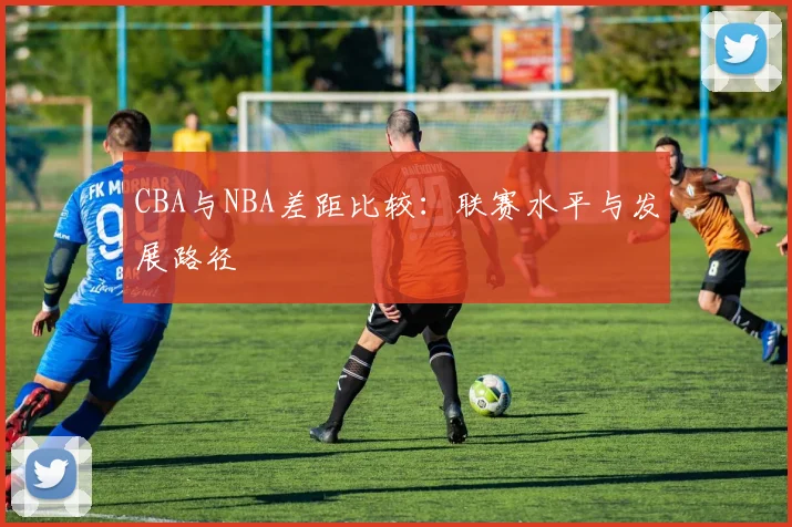 CBA与NBA差距比较:联赛水平与发展路径
