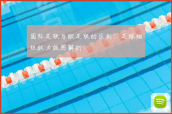 国际足联与欧足联的区别:足球组织权力版图解析