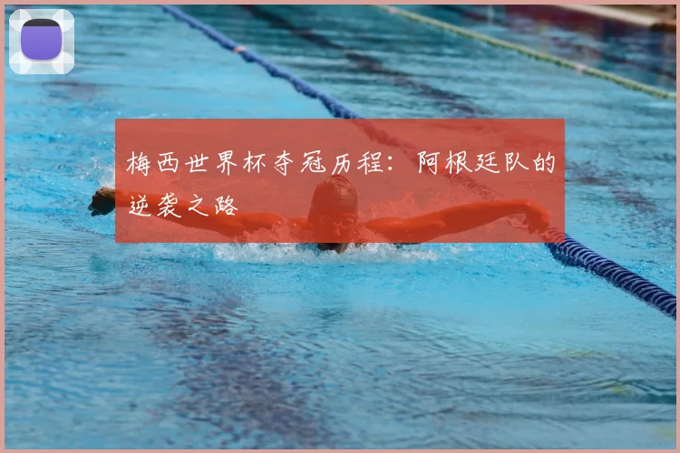 梅西世界杯夺冠历程：阿根廷队的逆袭之路