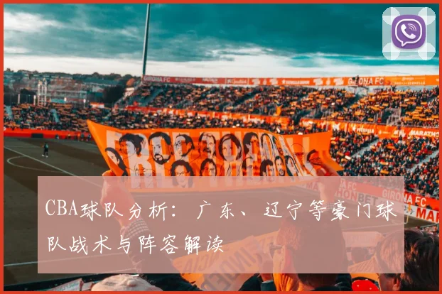 CBA球队分析:广东、辽宁等豪门球队战术与阵容解读