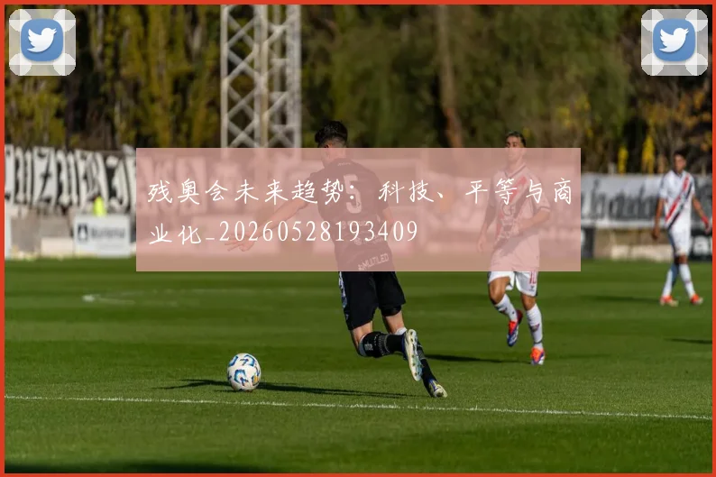 残奥会未来趋势：科技、平等与商业化_20260528193409