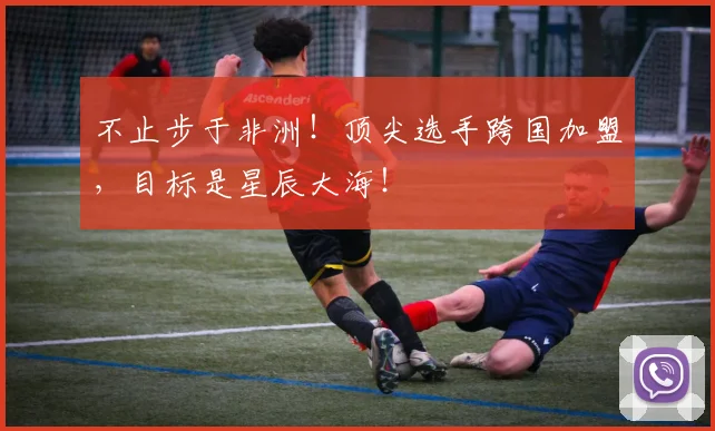 不止步于非洲！顶尖选手跨国加盟，目标是星辰大海！