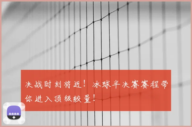 决战时刻将近！冰球半决赛赛程带你进入顶级较量！