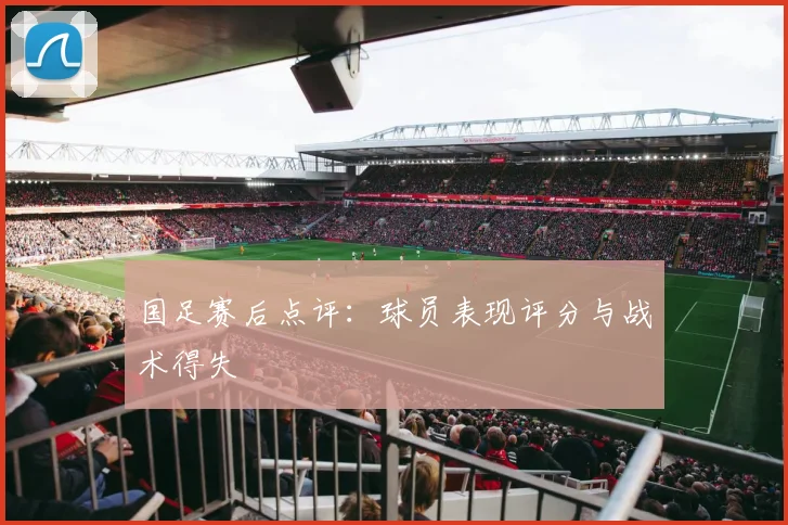 国足赛后点评：球员表现评分与战术得失