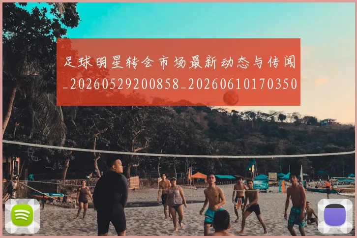 足球明星转会市场最新动态与传闻_20260529200858_20260610170350
