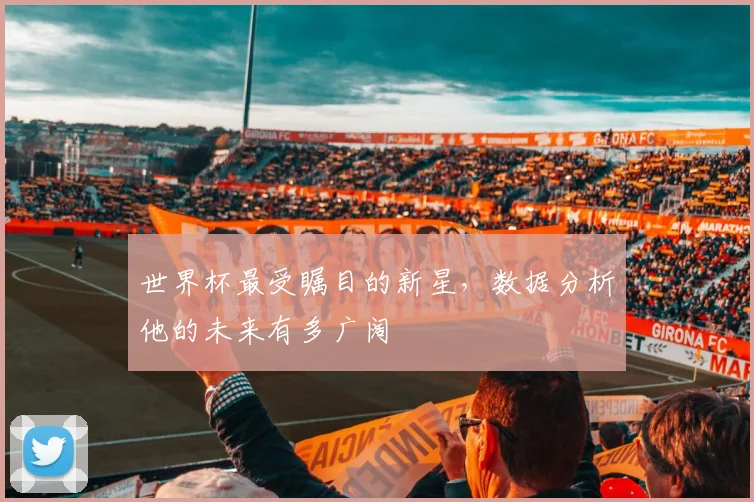世界杯最受瞩目的新星，数据分析他的未来有多广阔
