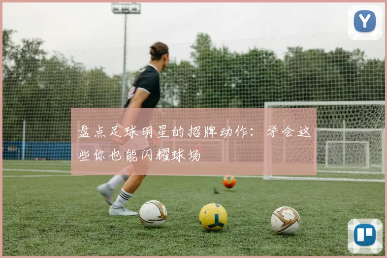 盘点足球明星的招牌动作：学会这些你也能闪耀球场