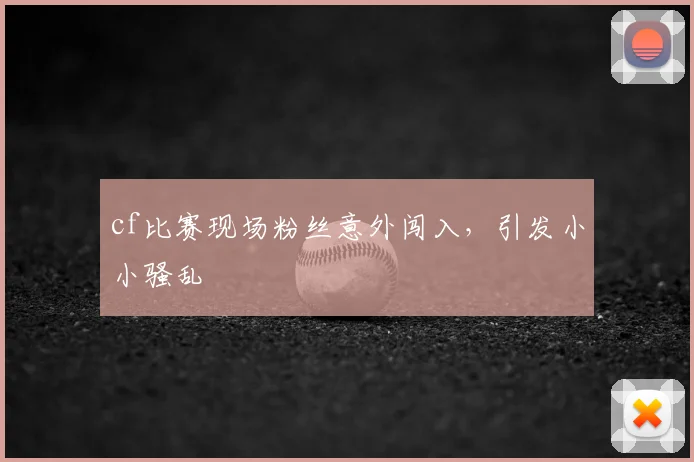 cf比赛现场粉丝意外闯入,引发小小骚乱