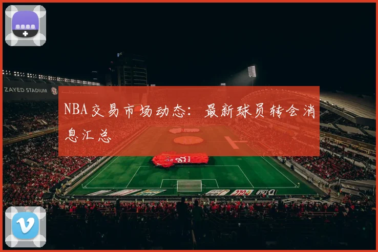 NBA交易市场动态:最新球员转会消息汇总