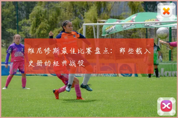维尼修斯最佳比赛盘点：那些载入史册的经典战役