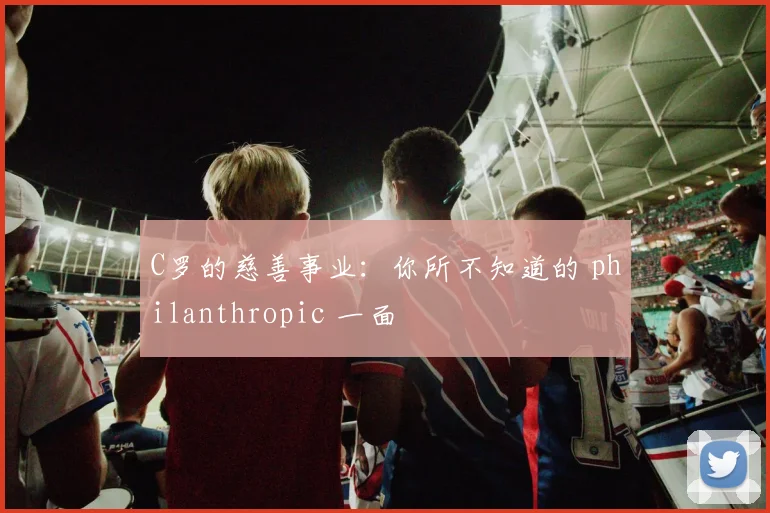C罗的慈善事业:你所不知道的 philanthropic 一面