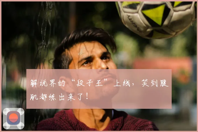 解说界的“段子王”上线，笑到腹肌都练出来了！