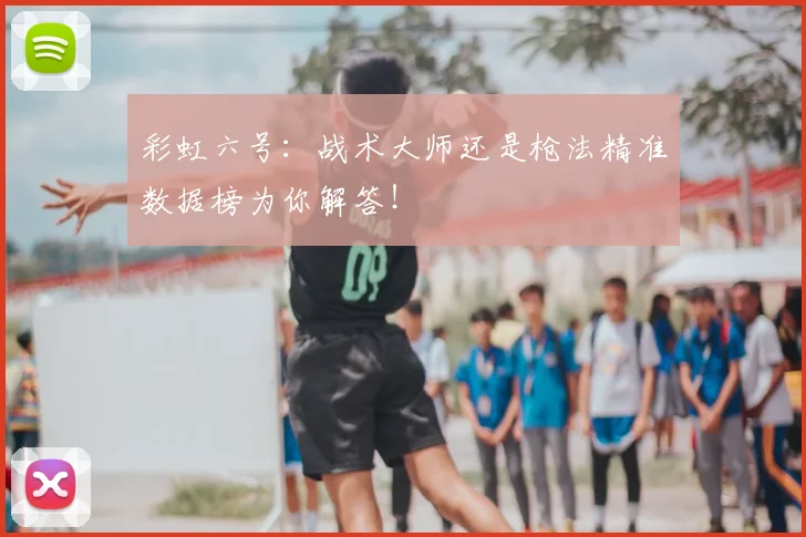 彩虹六号:战术大师还是枪法精准数据榜为你解答!