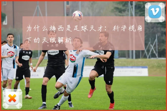 为什么梅西是足球天才:科学视角下的天赋解析