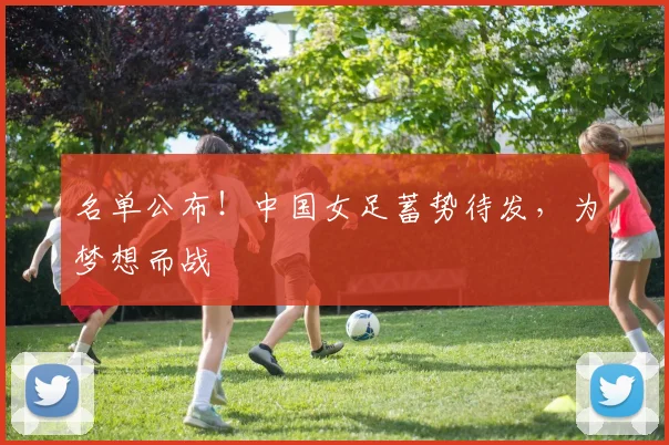 名单公布！中国女足蓄势待发，为梦想而战