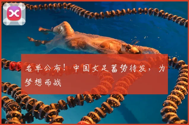 名单公布!中国女足蓄势待发,为梦想而战