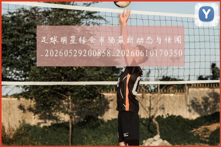 足球明星转会市场最新动态与传闻_20260529200858_20260610170350
