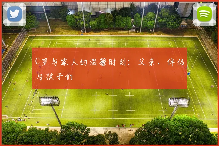 C罗与家人的温馨时刻:父亲、伴侣与孩子们